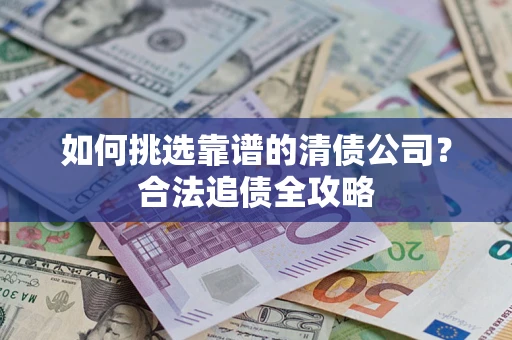 北京如何挑选靠谱的清债公司?合法追债全攻略 北京如何挑选靠谱的清债公司?合法追债全攻略