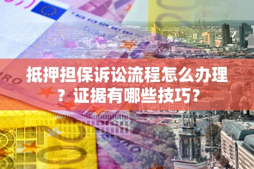 北京抵押担保诉讼流程怎么办理？证据有哪些技巧？