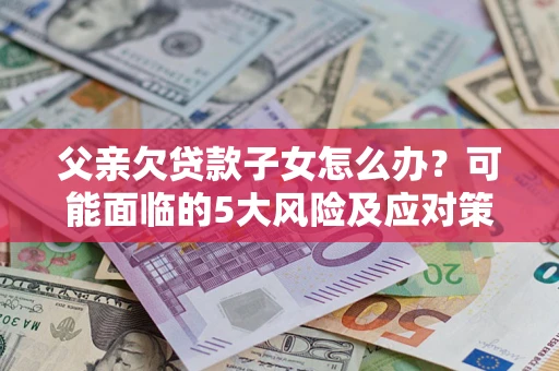 北京父亲欠贷款子女怎么办？可能面临的5大风险及应对策略