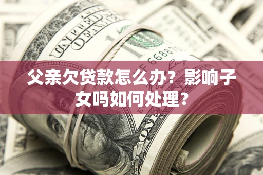 北京父亲欠贷款怎么办？影响子女吗如何处理？