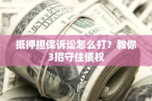 北京抵押担保诉讼怎么打？教你3招守住债权