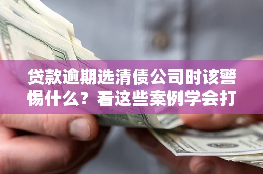 北京贷款逾期选清债公司时该警惕什么？看这些案例学会打翻身仗