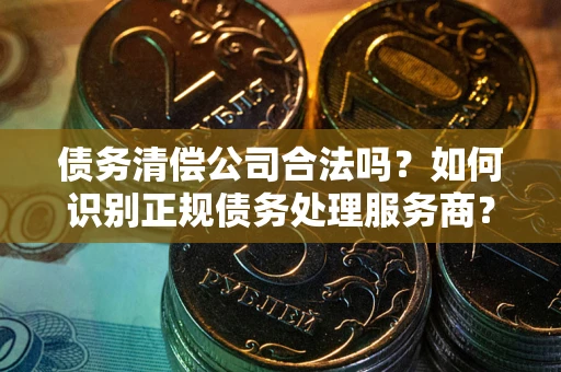 北京债务清偿公司合法吗？如何识别正规债务处理服务商？