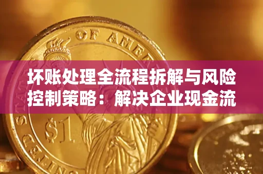 北京坏账处理全流程拆解与风险控制策略：解决企业现金流顽疾的实战指南
