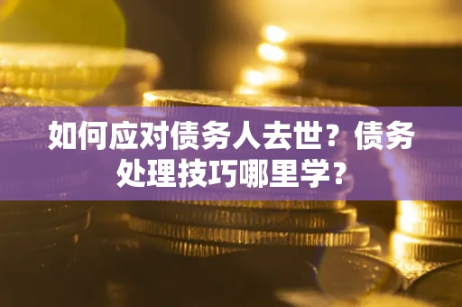 北京如何应对债务人去世？债务处理技巧哪里学？
