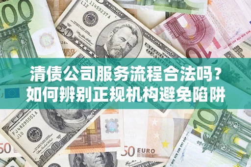 北京清债公司服务流程合法吗？如何辨别正规机构避免陷阱？