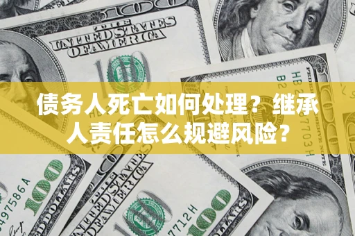 北京债务人死亡如何处理？继承人责任怎么规避风险？