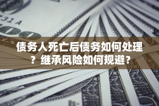 北京债务人死亡后债务如何处理？继承风险如何规避？