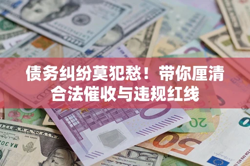 北京债务纠纷莫犯愁！带你厘清合法催收与违规红线