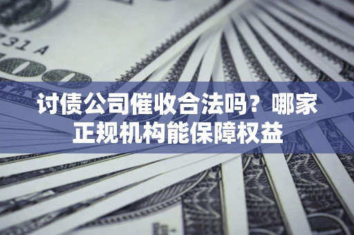 北京讨债公司催收合法吗？哪家正规机构能保障权益