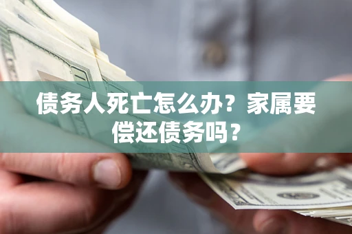 北京债务人死亡怎么办？家属要偿还债务吗？