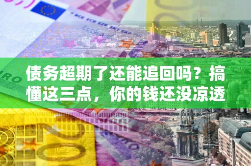 北京债务超期了还能追回吗？搞懂这三点，你的钱还没凉透