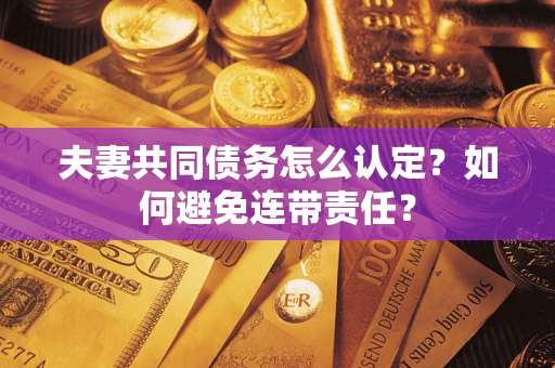 北京夫妻共同债务怎么认定？如何避免连带责任？
