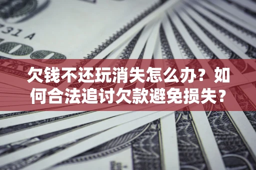 北京欠钱不还玩消失怎么办?如何合法追讨欠款避免损失? 北京欠钱不还玩消失怎么办?如何合法追讨欠款避免损失?