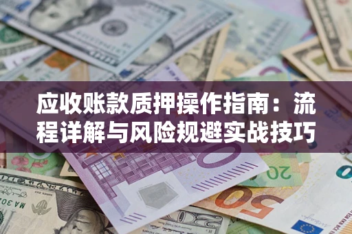 北京应收账款质押操作指南:流程详解与风险规避实战技巧 北京应收账款质押操作指南:流程详解与风险规避实战技巧