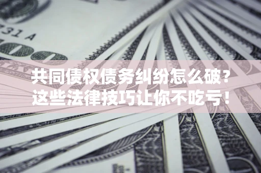 北京共同债权债务纠纷怎么破？这些法律技巧让你不吃亏！