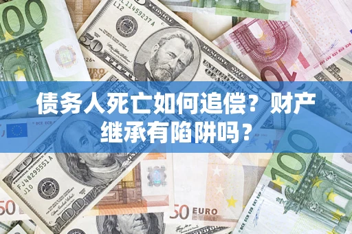 北京债务人死亡如何追偿？财产继承有陷阱吗？