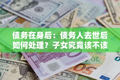 北京债务在身后：债务人去世后如何处理？子女究竟该不该还钱？