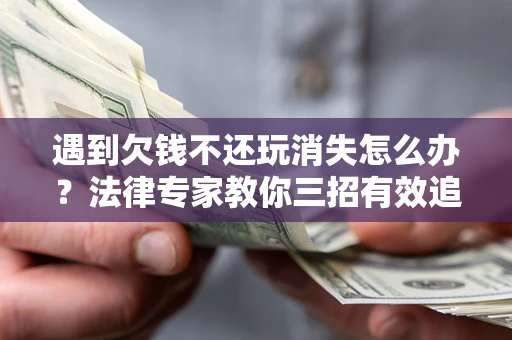 北京遇到欠钱不还玩消失怎么办？法律专家教你三招有效追债！