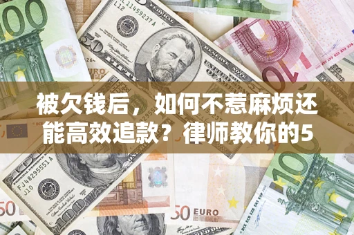 北京被欠钱后，如何不惹麻烦还能高效追款？律师教你的5步合法讨债法