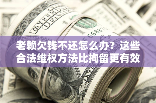 北京老赖欠钱不还怎么办？这些合法维权方法比拘留更有效
