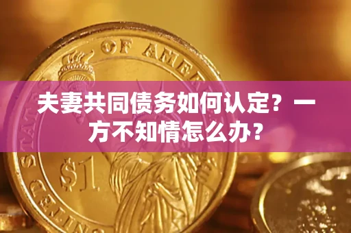 北京夫妻共同债务如何认定？一方不知情怎么办？