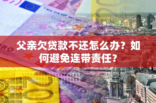 北京父亲欠贷款不还怎么办？如何避免连带责任？