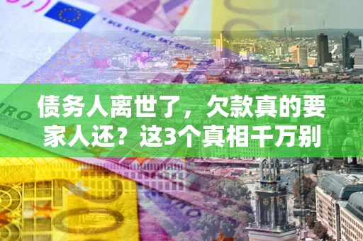 北京债务人离世了，欠款真的要家人还？这3个真相千万别弄错