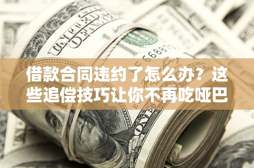 北京借款合同违约了怎么办？这些追偿技巧让你不再吃哑巴亏