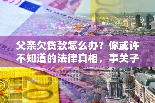 北京父亲欠贷款怎么办？你或许不知道的法律真相，事关子女未来