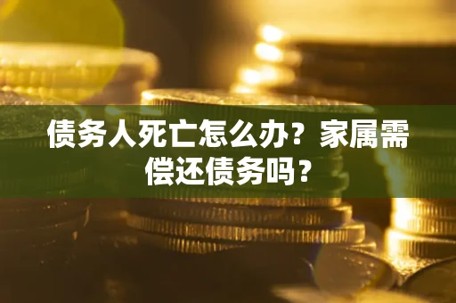 北京债务人死亡怎么办？家属需偿还债务吗？
