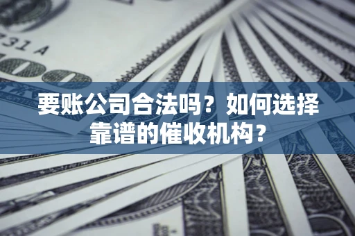 北京要账公司合法吗？如何选择靠谱的催收机构？