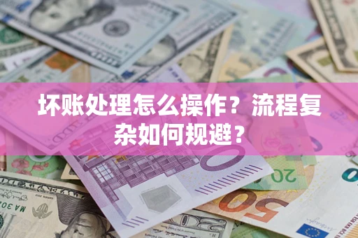 北京坏账处理怎么操作？流程复杂如何规避？