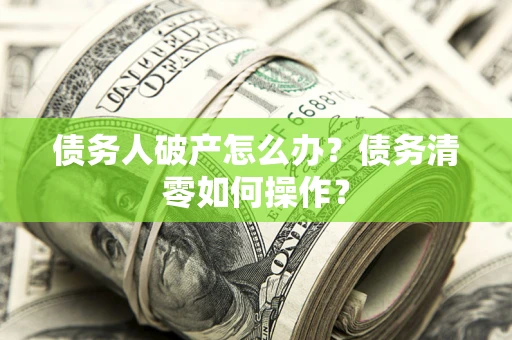 北京债务人破产怎么办？债务清零如何操作？