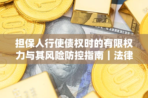 北京担保人行使债权时的有限权力与其风险防控指南｜法律实务解析