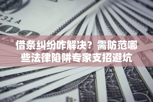 北京借条纠纷咋解决？需防范哪些法律陷阱专家支招避坑