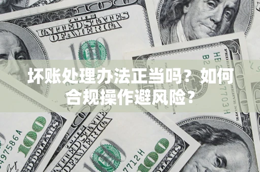北京坏账处理办法正当吗？如何合规操作避风险？