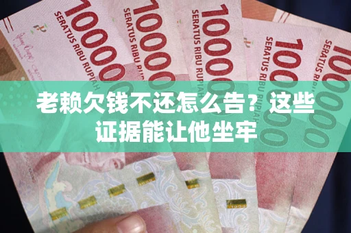 北京老赖欠钱不还怎么告？这些证据能让他坐牢