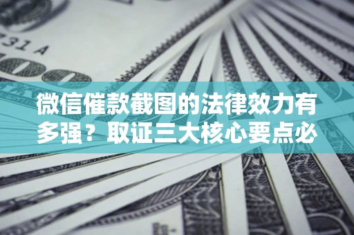 北京微信催款截图的法律效力有多强？取证三大核心要点必须知道！