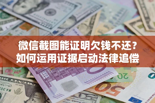 北京微信截图能证明欠钱不还？如何运用证据启动法律追偿程序？