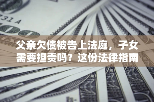 北京父亲欠债被告上法庭，子女需要担责吗？这份法律指南必须看完