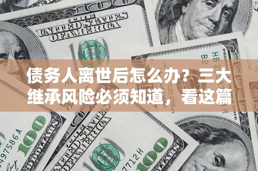 北京债务人离世后怎么办？三大继承风险必须知道，看这篇就够了