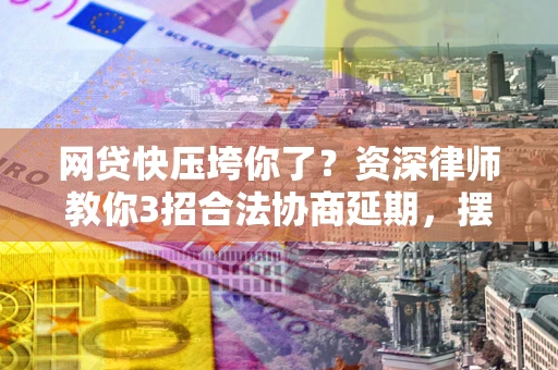 北京网贷快压垮你了？资深律师教你3招合法协商延期，摆脱暴力催收！