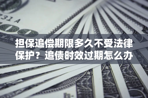 北京担保追偿期限多久不受法律保护？追债时效过期怎么办？