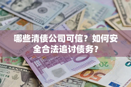 北京哪些清债公司可信？如何安全合法追讨债务？