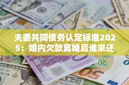 北京夫妻共同债务认定标准2025:婚内欠款离婚后谁来还? 北京夫妻共同债务认定标准2025:婚内欠款离婚后谁来还?