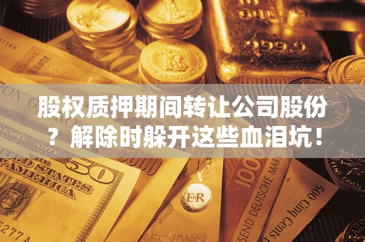 北京股权质押期间转让公司股份？解除时躲开这些血泪坑！