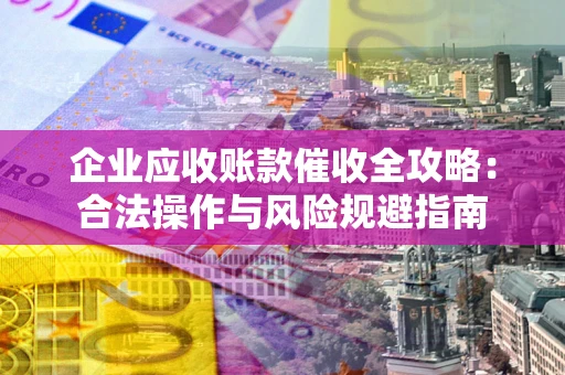 北京企业应收账款催收全攻略：合法操作与风险规避指南