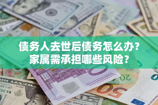 北京债务人去世后债务怎么办？家属需承担哪些风险？