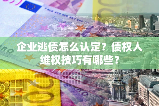 北京企业逃债怎么认定？债权人维权技巧有哪些？